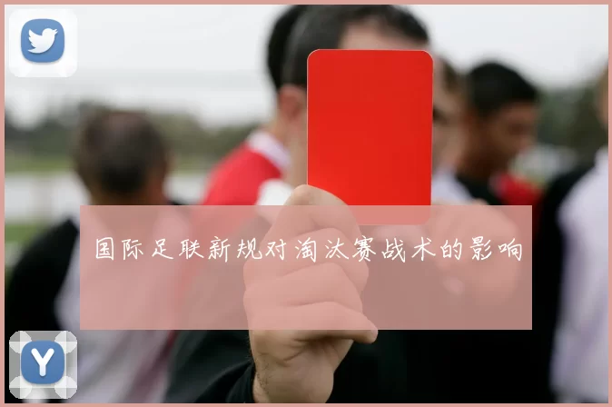 国际足联新规对淘汰赛战术的影响
