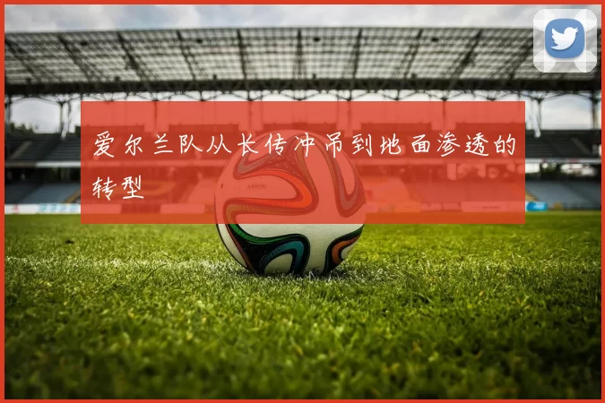 爱尔兰队从长传冲吊到地面渗透的转型