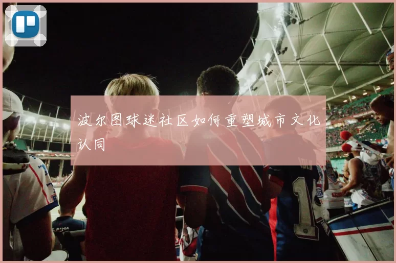 波尔图球迷社区如何重塑城市文化认同