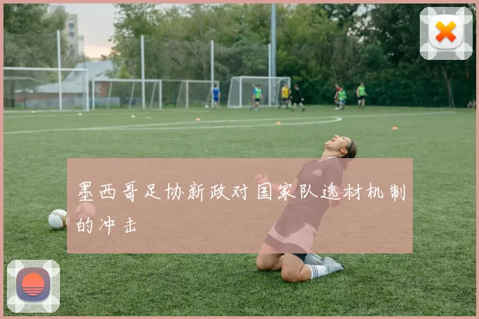 墨西哥足协新政对国家队选材机制的冲击