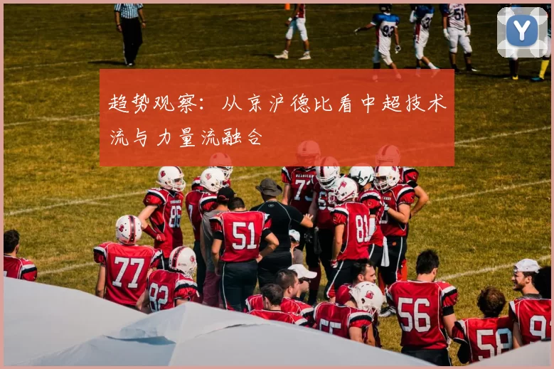 趋势观察：从京沪德比看中超技术流与力量流融合