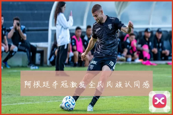阿根廷夺冠激发全民民族认同感