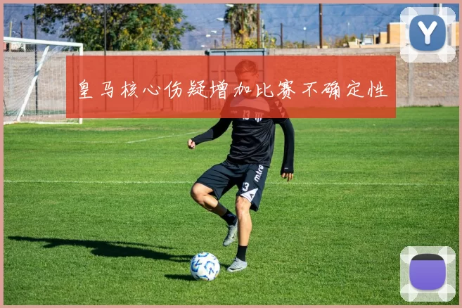 皇马核心伤疑增加比赛不确定性